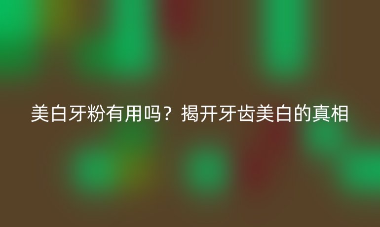 美白牙粉有用吗？揭开牙齿美白的真相