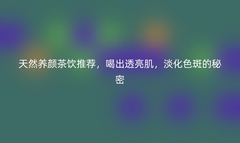 天然养颜茶饮推荐，喝出透亮肌，淡化色斑的秘密