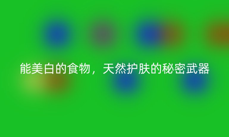 能美白的食物，天然护肤的秘密武器