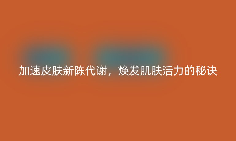 加速皮肤新陈代谢，焕发肌肤活力的秘诀