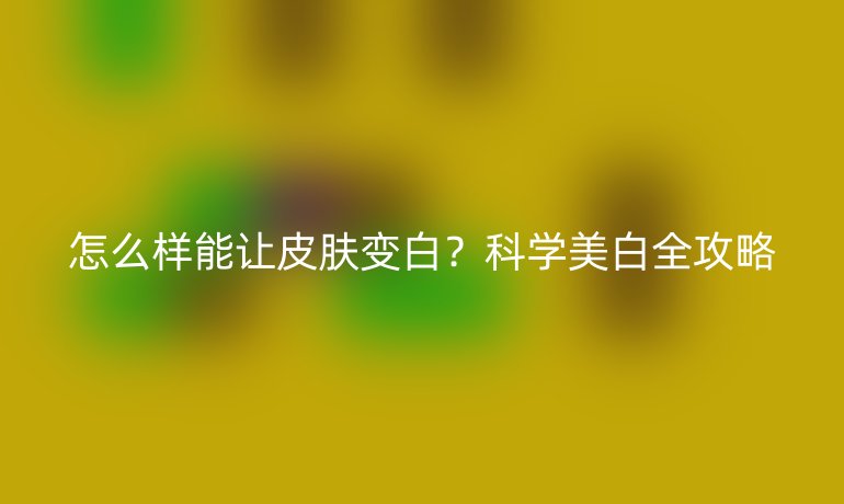 怎么样能让皮肤变白？科学美白全攻略