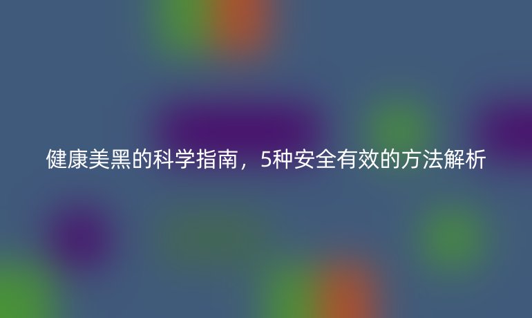 健康美黑的科学指南，5种安全有效的方法解析