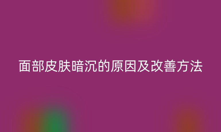 面部皮肤暗沉的原因及改善方法