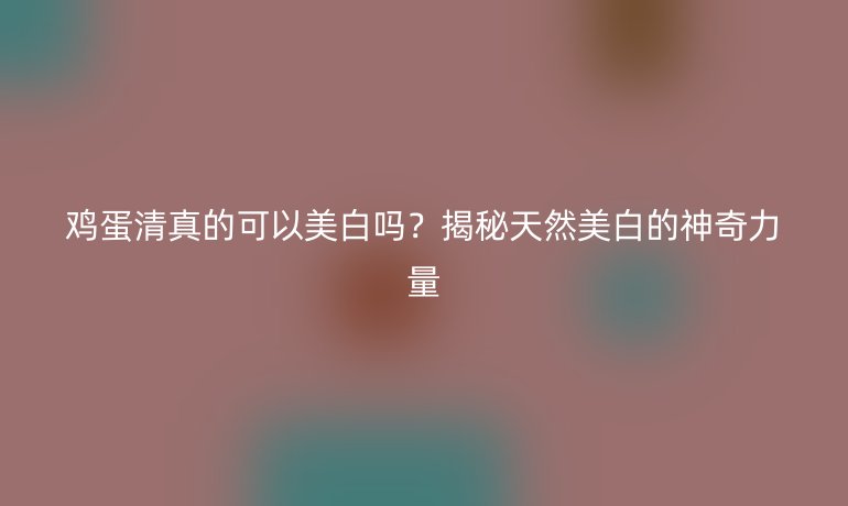 鸡蛋清真的可以美白吗？揭秘天然美白的神奇力量