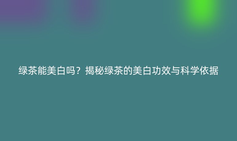 绿茶能美白吗?揭秘绿茶的美白功效与科学依据