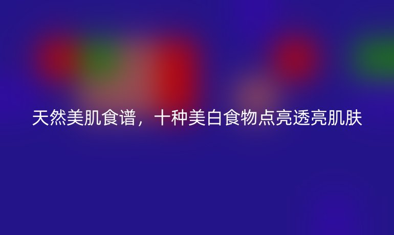天然美肌食谱，十种美白食物点亮透亮肌肤