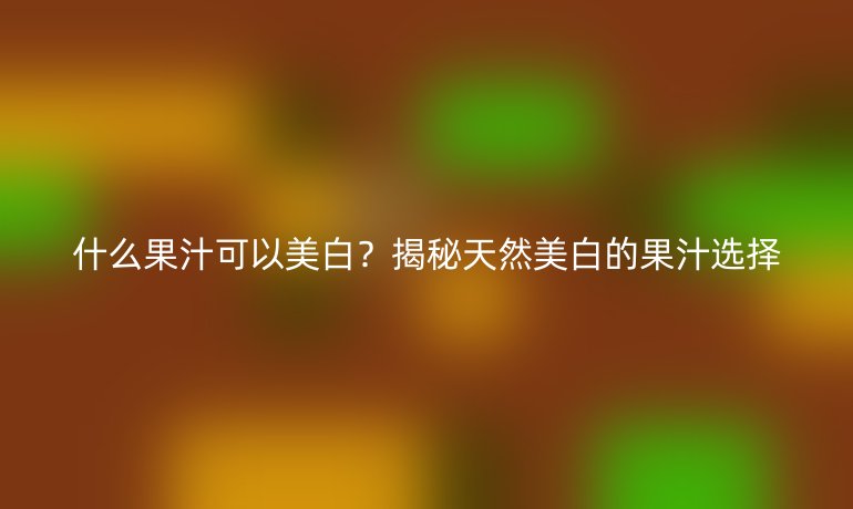 什么果汁可以美白？揭秘天然美白的果汁选择