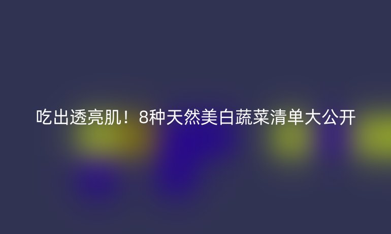 吃出透亮肌！8种天然美白蔬菜清单大公开