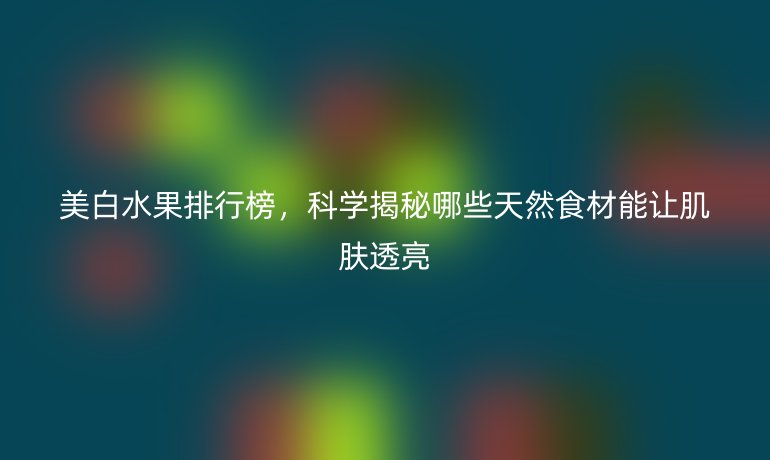美白水果排行榜，科学揭秘哪些天然食材能让肌肤透亮