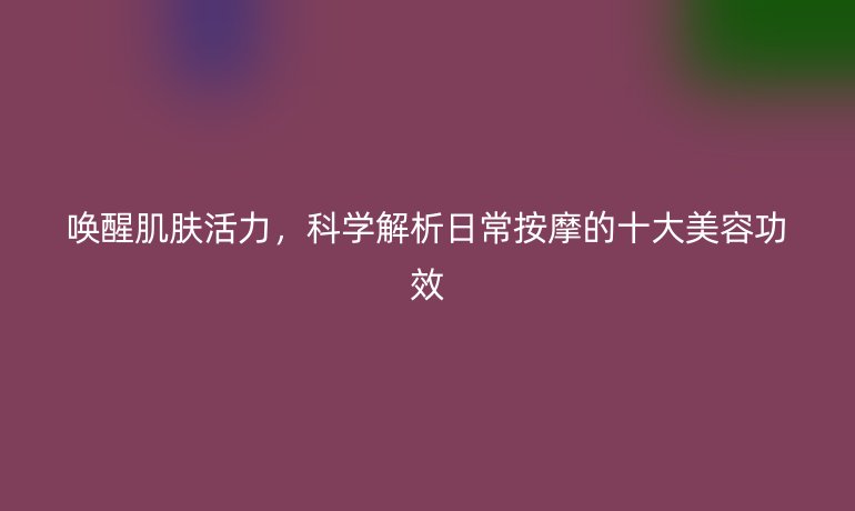 唤醒肌肤活力,科学解析日常按摩的十大美容功效