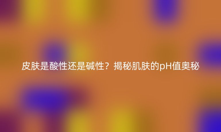 皮肤是酸性还是碱性？揭秘肌肤的pH值奥秘