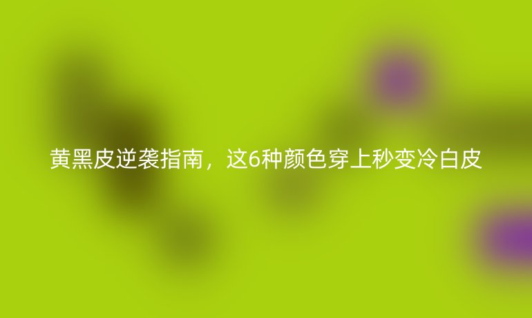 黄黑皮逆袭指南,这6种颜色穿上秒变冷白皮