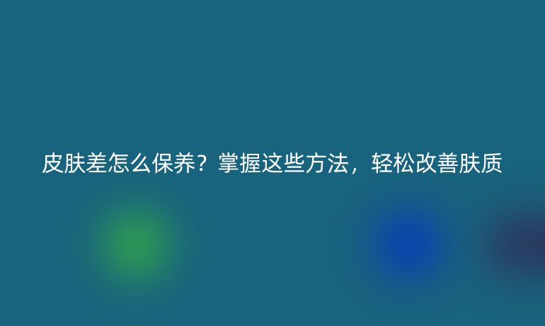 皮肤差怎么保养？掌握这些方法，轻松改善肤质