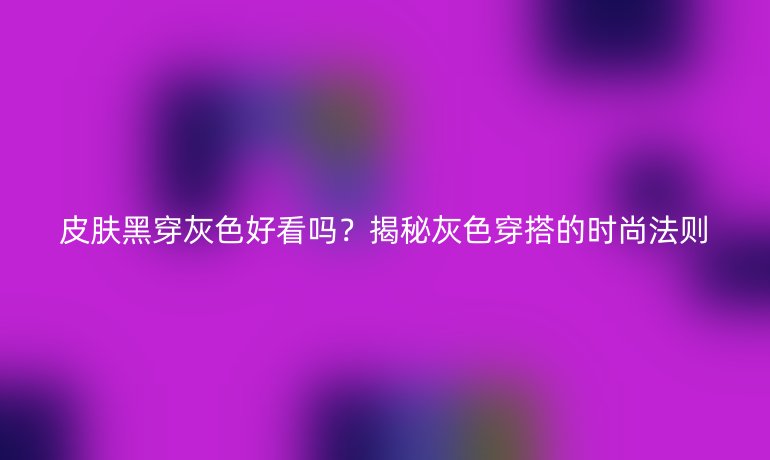 皮肤黑穿灰色好看吗？揭秘灰色穿搭的时尚法则