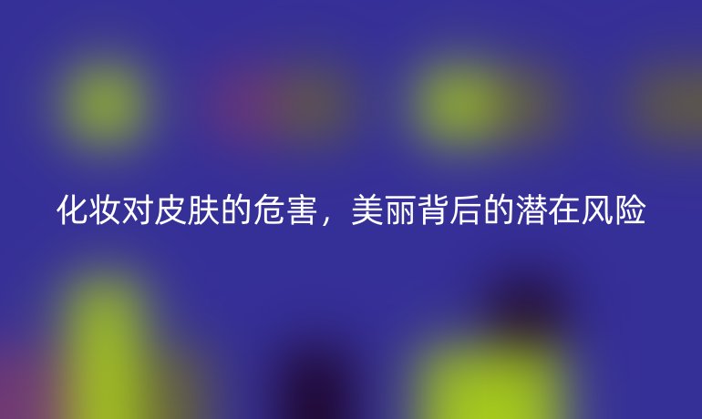 化妆对皮肤的危害,美丽背后的潜在风险