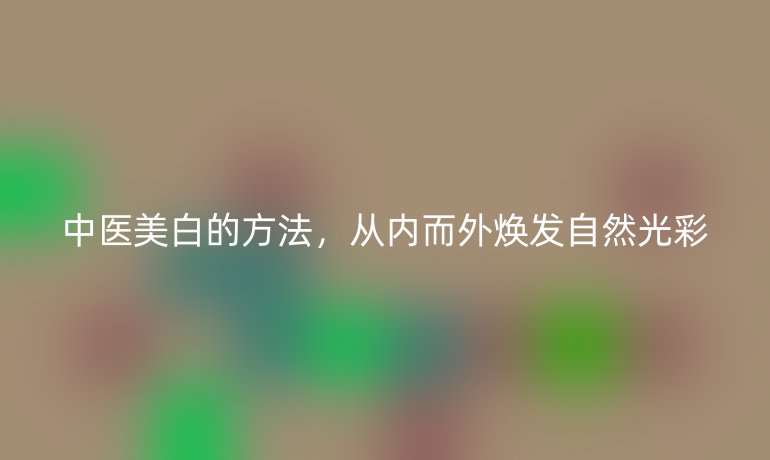 中医美白的方法,从内而外焕发自然光彩