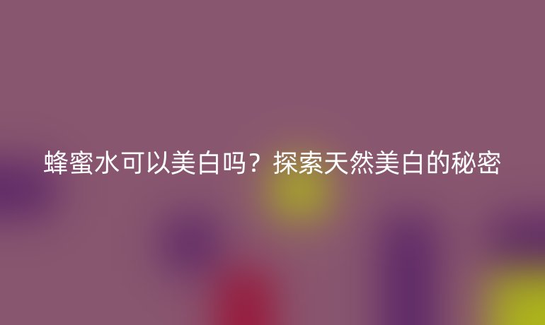 蜂蜜水可以美白吗?探索天然美白的秘密