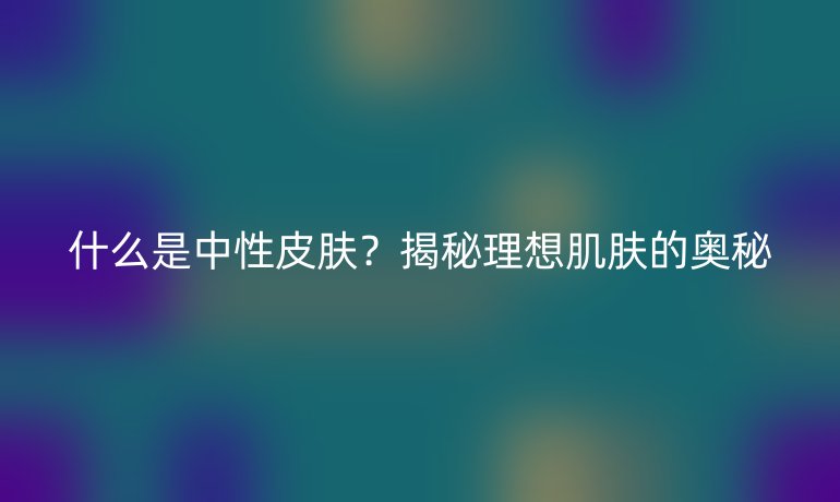 什么是中性皮肤?揭秘理想肌肤的奥秘