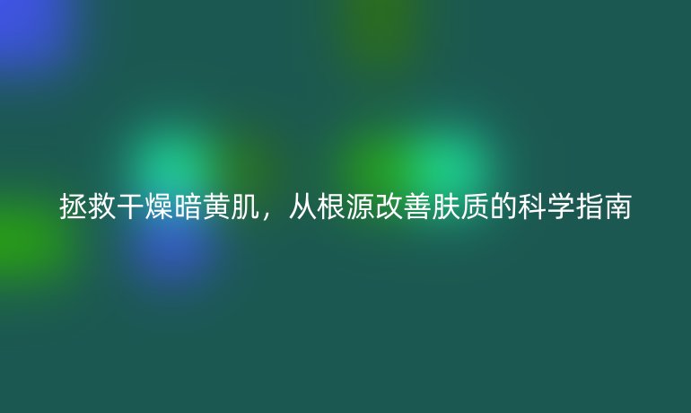 拯救干燥暗黄肌，从根源改善肤质的科学指南