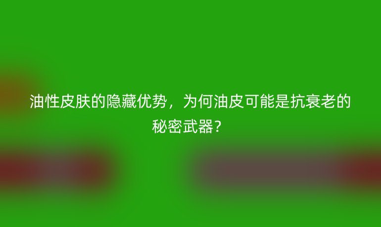 油性皮肤的隐藏优势，为何油皮可能是抗衰老的秘密武器？