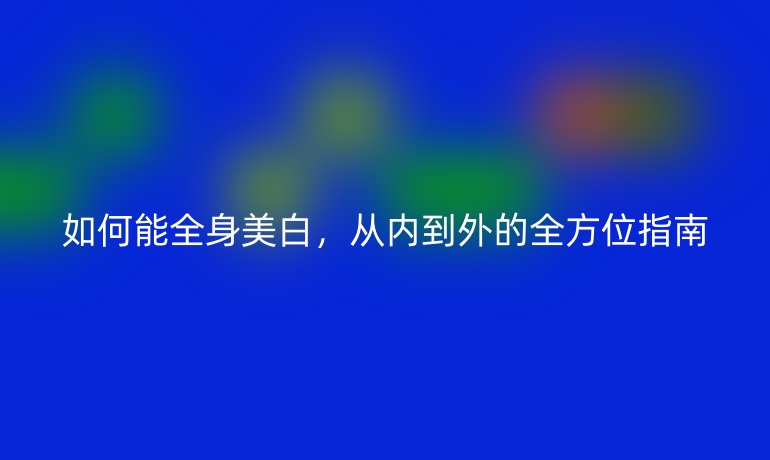 如何能全身美白,从内到外的全方位指南