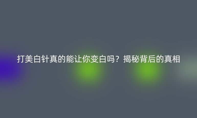 打美白针真的能让你变白吗?揭秘背后的真相