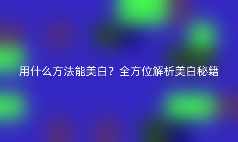 用什么方法能美白?全方位解析美白秘籍