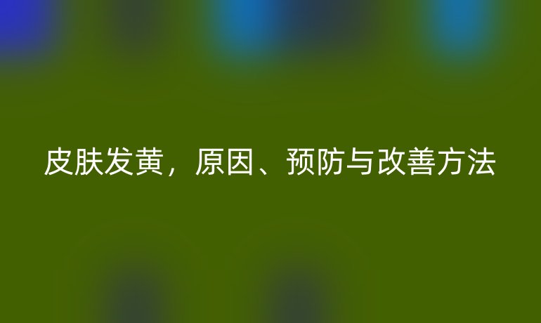 皮肤发黄，原因、预防与改善方法