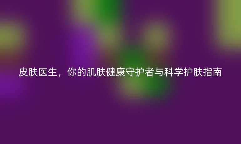 皮肤医生，你的肌肤健康守护者与科学护肤指南
