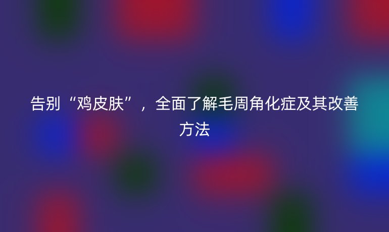 告别“鸡皮肤”，全面了解毛周角化症及其改善方法