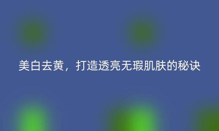 美白去黄，打造透亮无瑕肌肤的秘诀