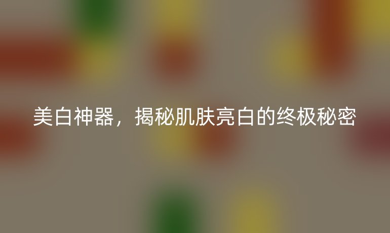美白神器，揭秘肌肤亮白的终极秘密