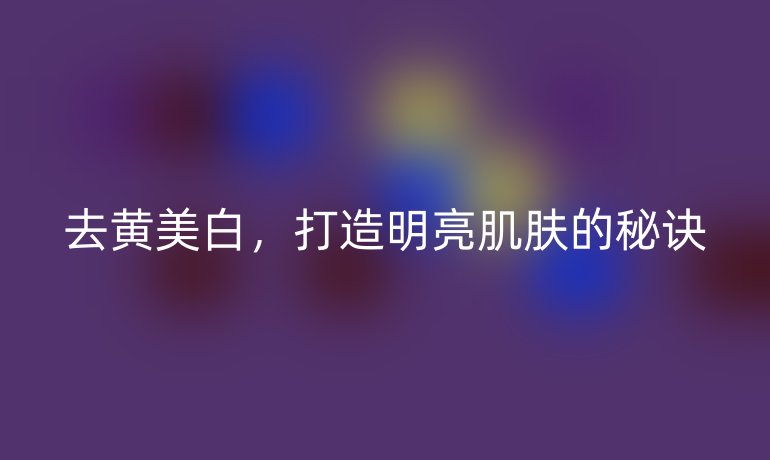 去黄美白，打造明亮肌肤的秘诀