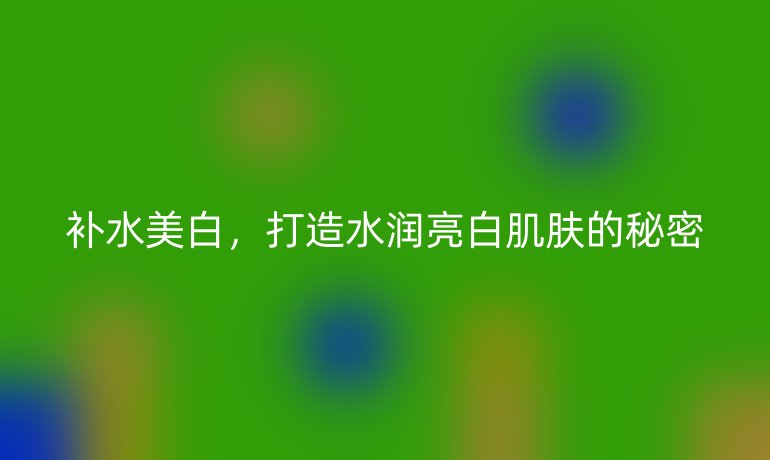 补水美白，打造水润亮白肌肤的秘密