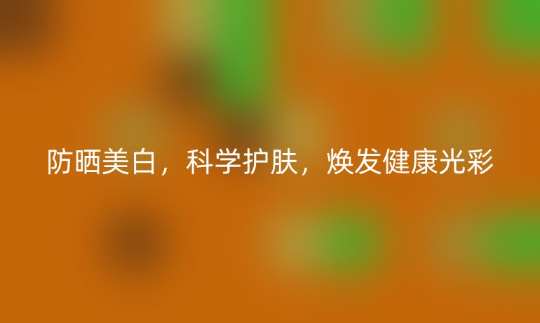 防晒美白，科学护肤，焕发健康光彩