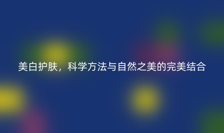 美白护肤，科学方法与自然之美的完美结合