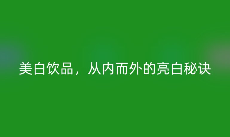 美白饮品，从内而外的亮白秘诀
