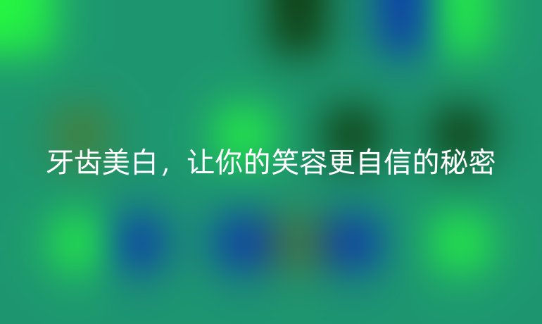 牙齿美白，让你的笑容更自信的秘密