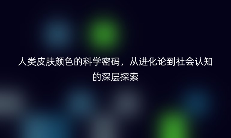 人类皮肤颜色的科学密码，从进化论到社会认知的深层探索
