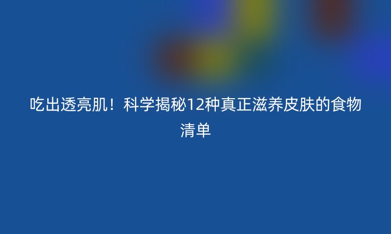 吃出透亮肌！科学揭秘12种真正滋养皮肤的食物清单