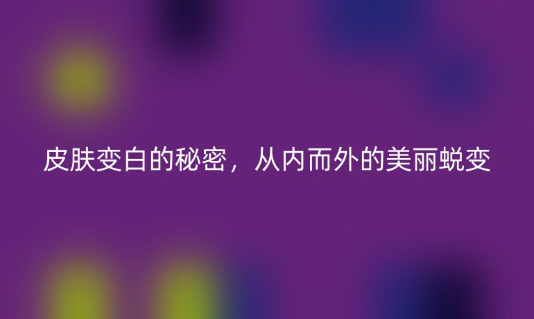 皮肤变白的秘密，从内而外的美丽蜕变