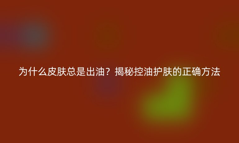 为什么皮肤总是出油？揭秘控油护肤的正确方法