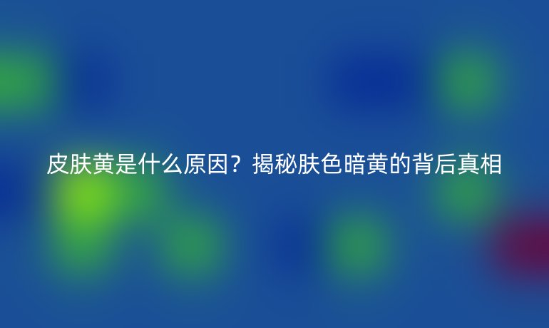 皮肤黄是什么原因？揭秘肤色暗黄的背后真相