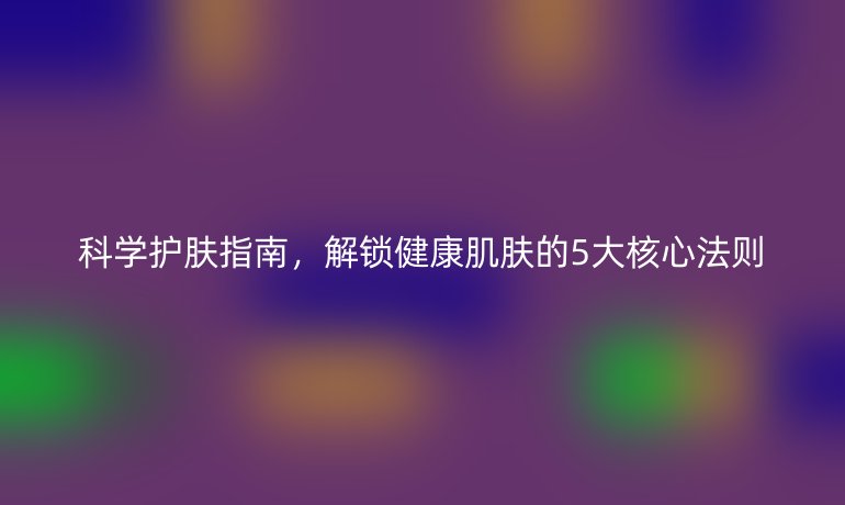 科学护肤指南，解锁健康肌肤的5大核心法则