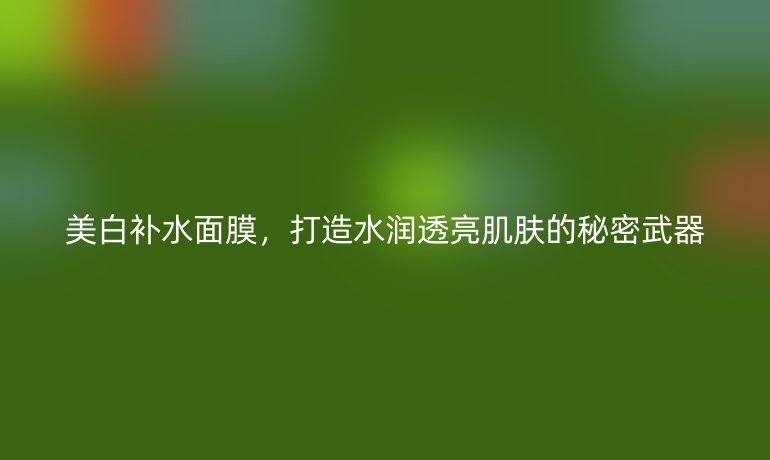 美白补水面膜，打造水润透亮肌肤的秘密武器
