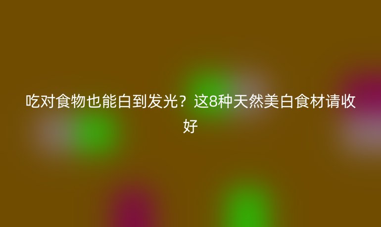 吃对食物也能白到发光？这8种天然美白食材请收好
