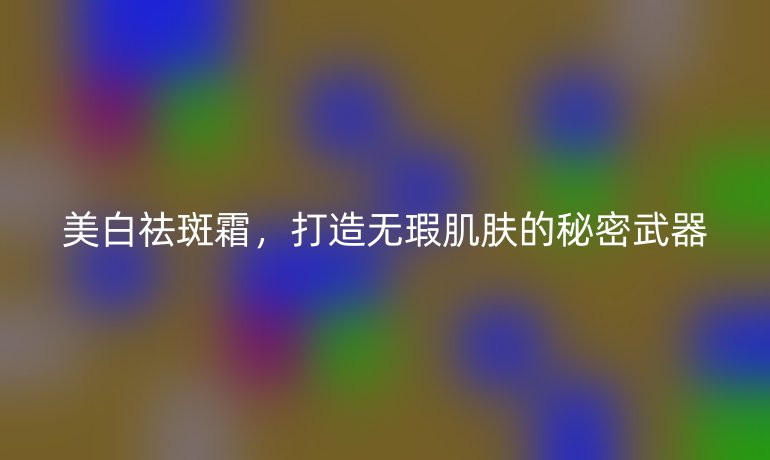 美白祛斑霜，打造无瑕肌肤的秘密武器