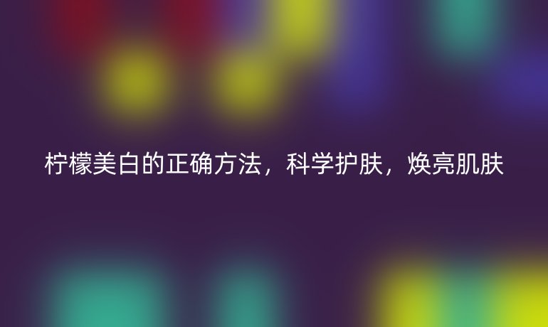 柠檬美白的正确方法，科学护肤，焕亮肌肤