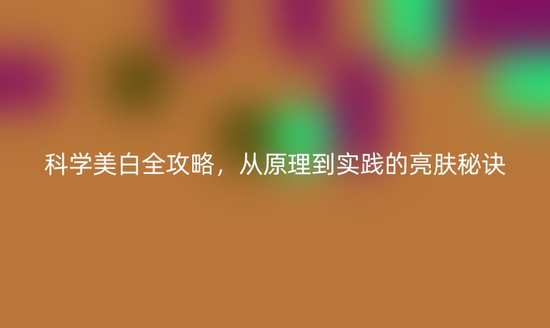科学美白全攻略，从原理到实践的亮肤秘诀