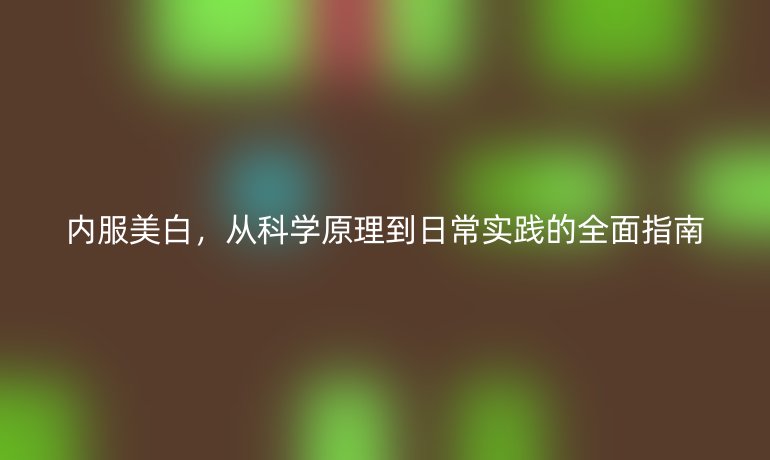 内服美白，从科学原理到日常实践的全面指南